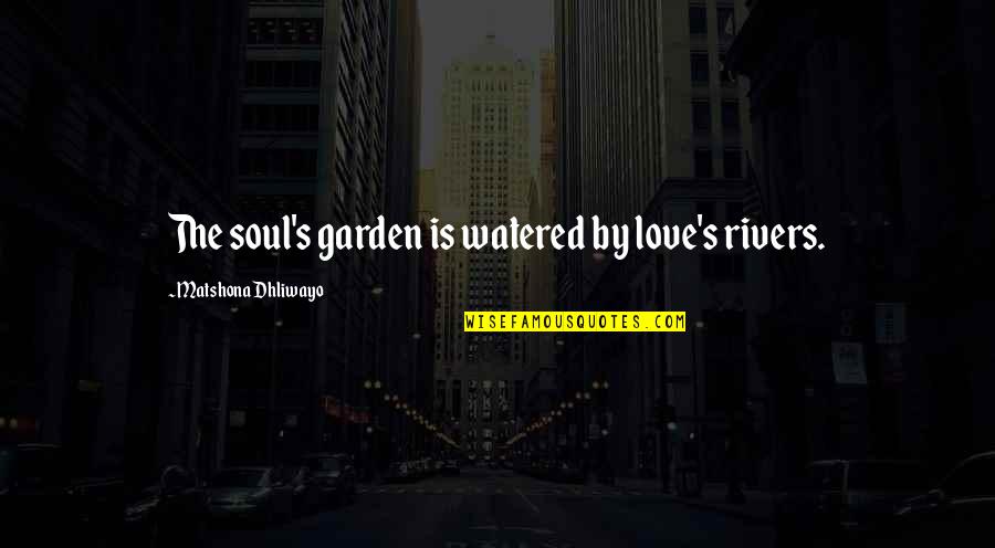 Watered Quotes By Matshona Dhliwayo: The soul's garden is watered by love's rivers.