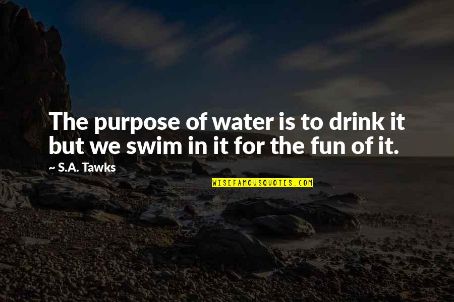 Water'll Quotes By S.A. Tawks: The purpose of water is to drink it