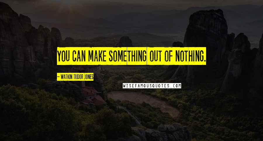 Watkin Tudor Jones quotes: You can make something out of nothing.