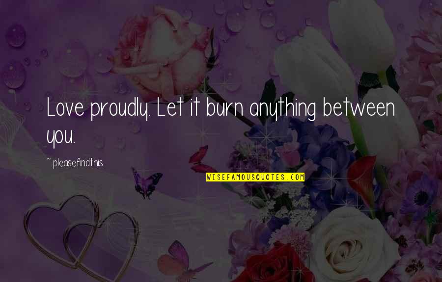 Watros Cynthia Quotes By Pleasefindthis: Love proudly. Let it burn anything between you. Watros Cynthia Quotes By Pleasefindthis: Love proudly. Let it burn anything between you.