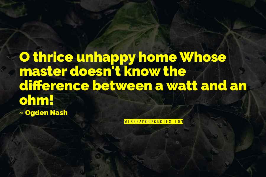 Watt Quotes By Ogden Nash: O thrice unhappy home Whose master doesn't know