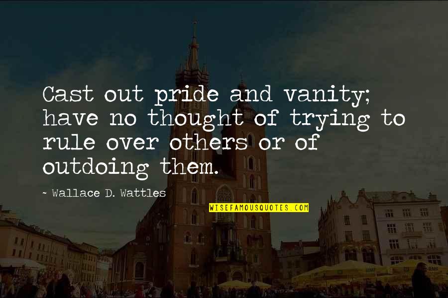 Wattles Wallace Quotes By Wallace D. Wattles: Cast out pride and vanity; have no thought Wattles Wallace Quotes By Wallace D. Wattles: Cast out pride and vanity; have no thought