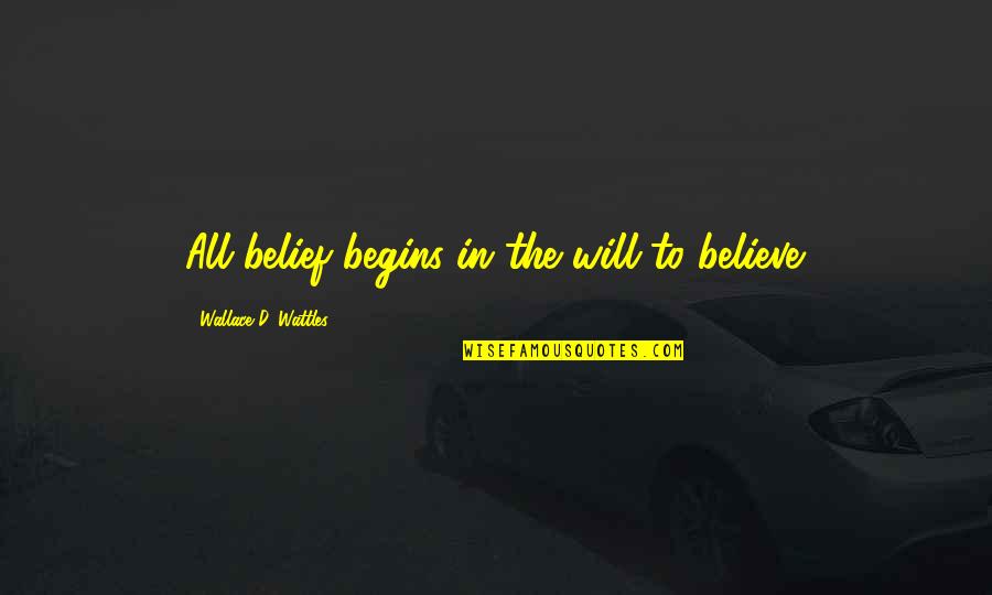 Wattles Wallace Quotes By Wallace D. Wattles: All belief begins in the will to believe. Wattles Wallace Quotes By Wallace D. Wattles: All belief begins in the will to believe.
