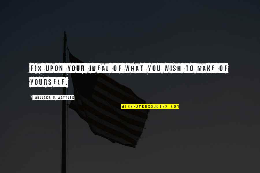 Wattles Wallace Quotes By Wallace D. Wattles: Fix upon your ideal of what you wish Wattles Wallace Quotes By Wallace D. Wattles: Fix upon your ideal of what you wish