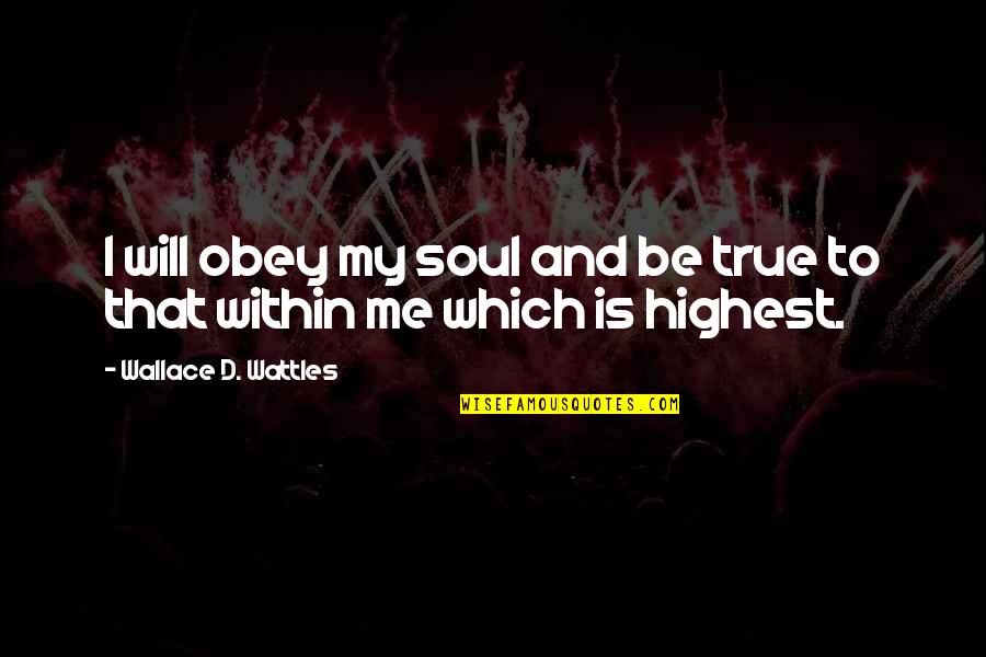 Wattles Wallace Quotes By Wallace D. Wattles: I will obey my soul and be true Wattles Wallace Quotes By Wallace D. Wattles: I will obey my soul and be true