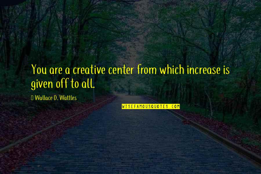 Wattles Wallace Quotes By Wallace D. Wattles: You are a creative center from which increase Wattles Wallace Quotes By Wallace D. Wattles: You are a creative center from which increase