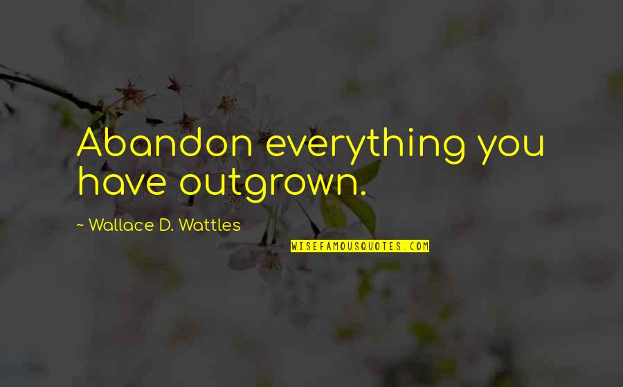 Wattles Wallace Quotes By Wallace D. Wattles: Abandon everything you have outgrown. Wattles Wallace Quotes By Wallace D. Wattles: Abandon everything you have outgrown.