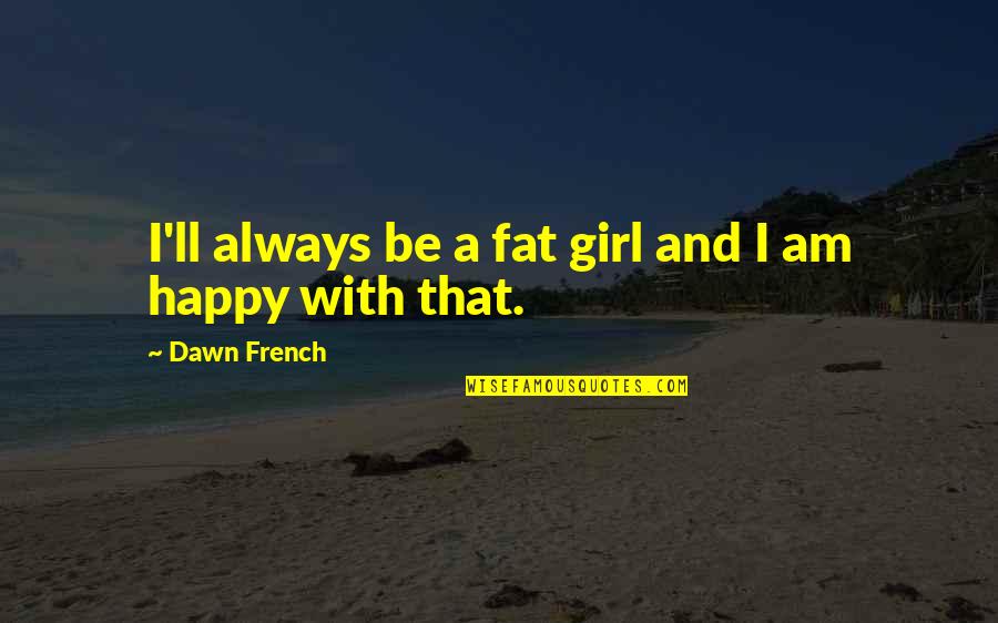 Watzis Quotes By Dawn French: I'll always be a fat girl and I Watzis Quotes By Dawn French: I'll always be a fat girl and I