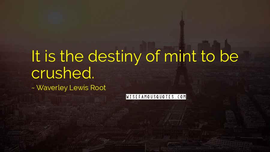 Waverley Lewis Root quotes: It is the destiny of mint to be crushed.