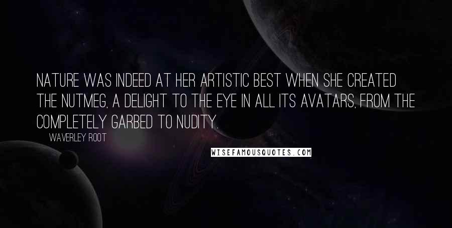 Waverley Root quotes: Nature was indeed at her artistic best when she created the nutmeg, a delight to the eye in all its avatars, from the completely garbed to nudity.
