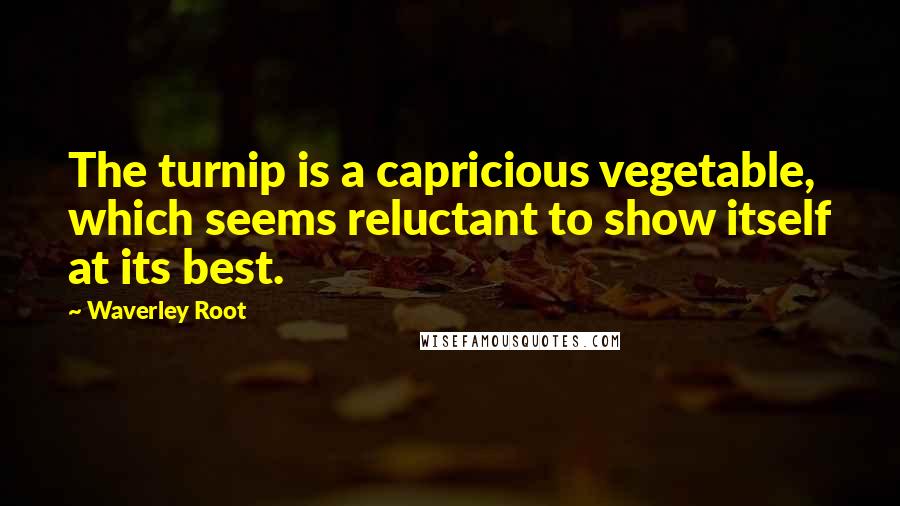 Waverley Root quotes: The turnip is a capricious vegetable, which seems reluctant to show itself at its best.