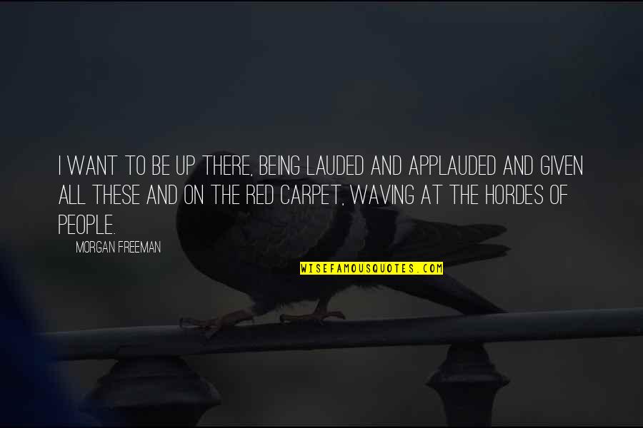 Waving At You Quotes By Morgan Freeman: I want to be up there, being lauded Waving At You Quotes By Morgan Freeman: I want to be up there, being lauded