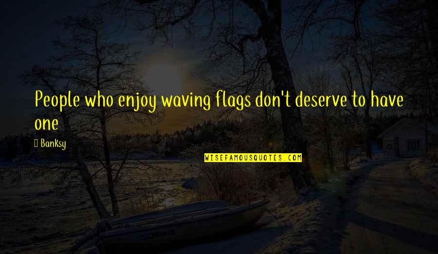 Waving Flags Quotes By Banksy: People who enjoy waving flags don't deserve to