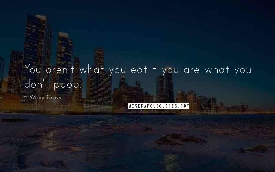 Wavy Gravy quotes: You aren't what you eat - you are what you don't poop.