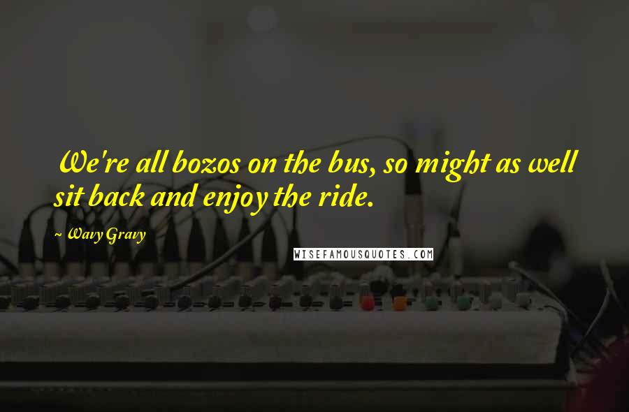 Wavy Gravy quotes: We're all bozos on the bus, so might as well sit back and enjoy the ride.