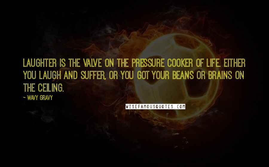 Wavy Gravy quotes: Laughter is the valve on the pressure cooker of life. Either you laugh and suffer, or you got your beans or brains on the ceiling.