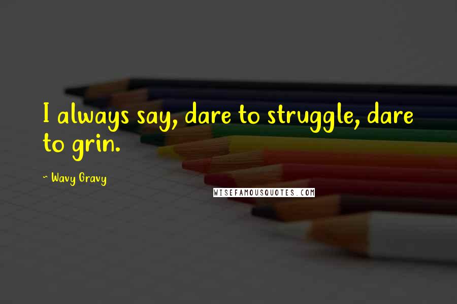 Wavy Gravy quotes: I always say, dare to struggle, dare to grin.