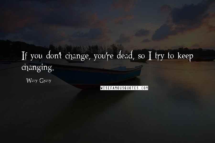 Wavy Gravy quotes: If you don't change, you're dead, so I try to keep changing.