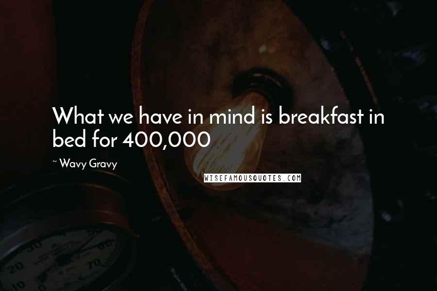 Wavy Gravy quotes: What we have in mind is breakfast in bed for 400,000