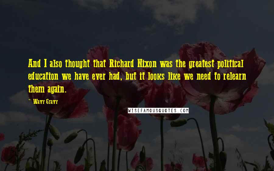 Wavy Gravy quotes: And I also thought that Richard Nixon was the greatest political education we have ever had, but it looks like we need to relearn them again.