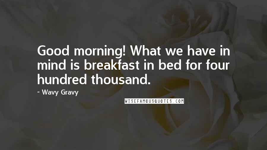 Wavy Gravy quotes: Good morning! What we have in mind is breakfast in bed for four hundred thousand.