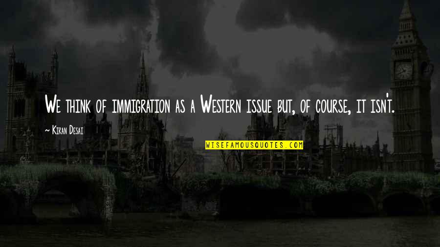 Wawele Zespol Quotes By Kiran Desai: We think of immigration as a Western issue