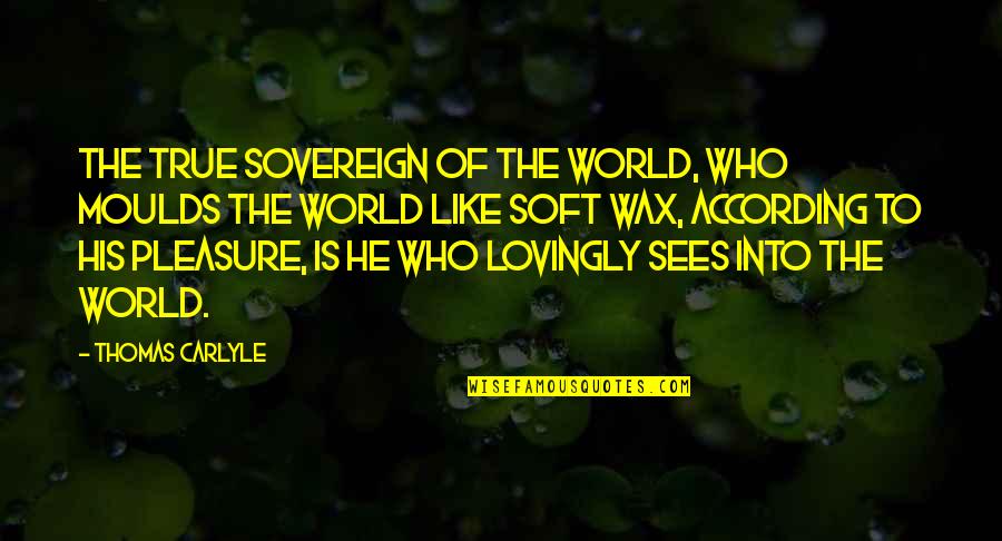 Wax Quotes By Thomas Carlyle: The true Sovereign of the world, who moulds