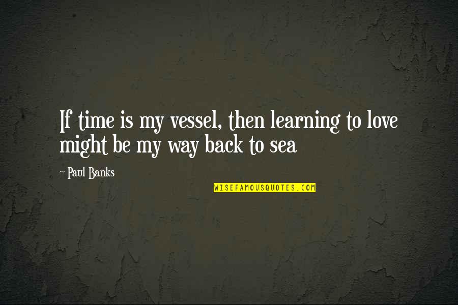 Way Back Love Quotes By Paul Banks: If time is my vessel, then learning to