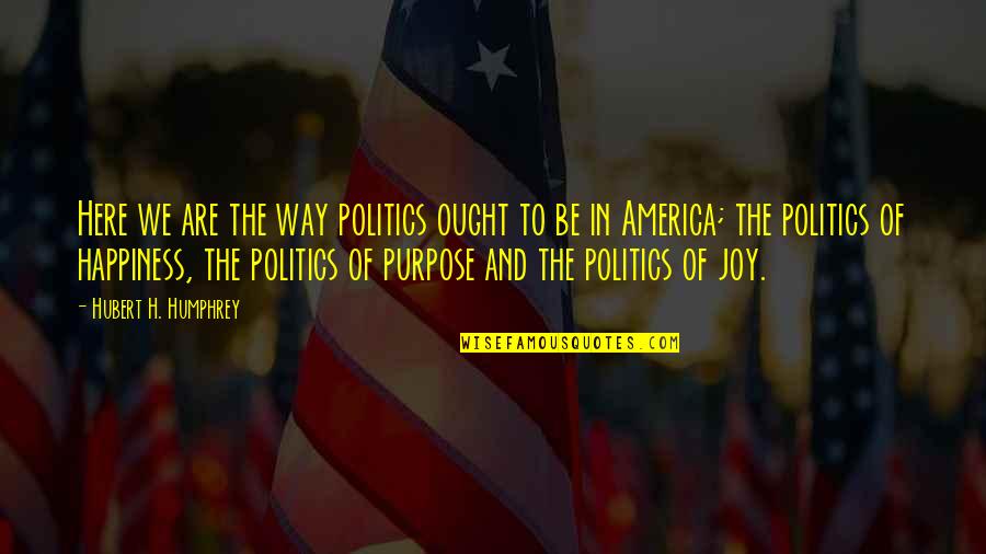 Way Of Happiness Quotes By Hubert H. Humphrey: Here we are the way politics ought to