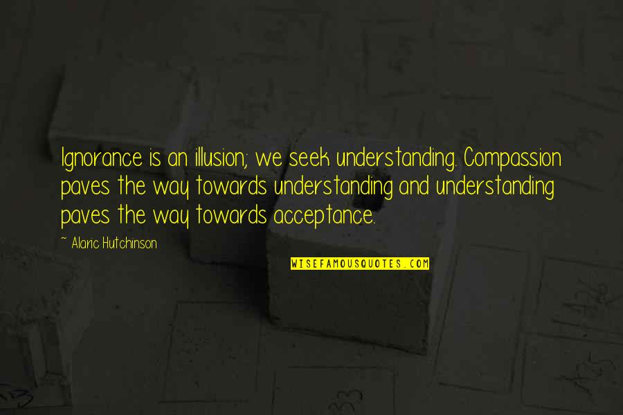 Way Of Zen Quotes By Alaric Hutchinson: Ignorance is an illusion; we seek understanding. Compassion