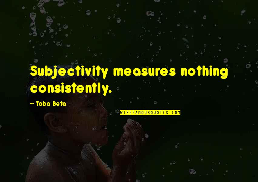 Way That Judicial Branch Quotes By Toba Beta: Subjectivity measures nothing consistently. Way That Judicial Branch Quotes By Toba Beta: Subjectivity measures nothing consistently.