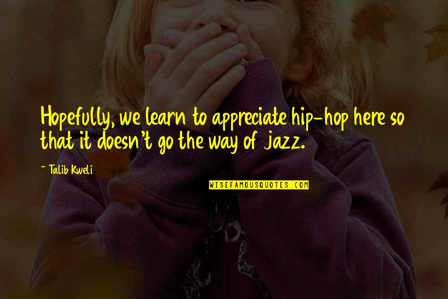 Way To Go Quotes By Talib Kweli: Hopefully, we learn to appreciate hip-hop here so