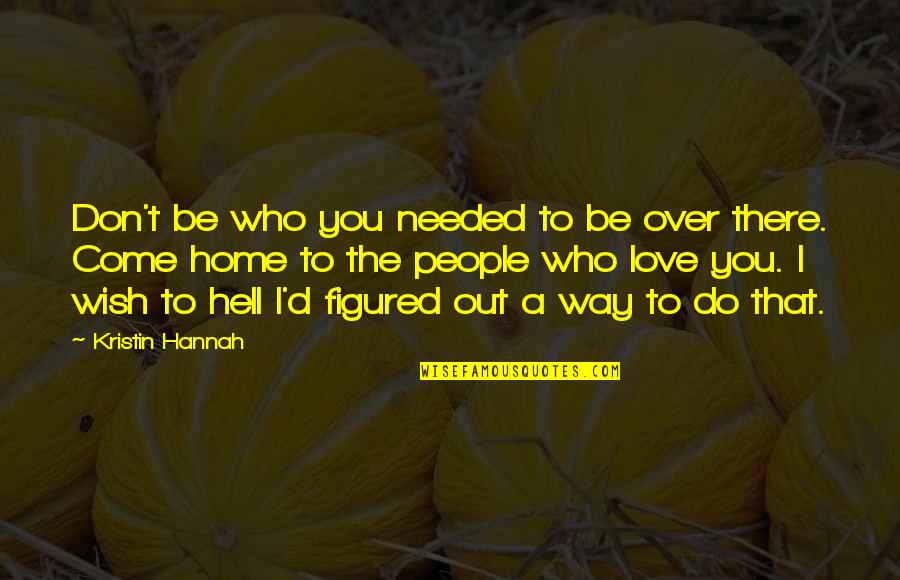Way To Home Quotes By Kristin Hannah: Don't be who you needed to be over