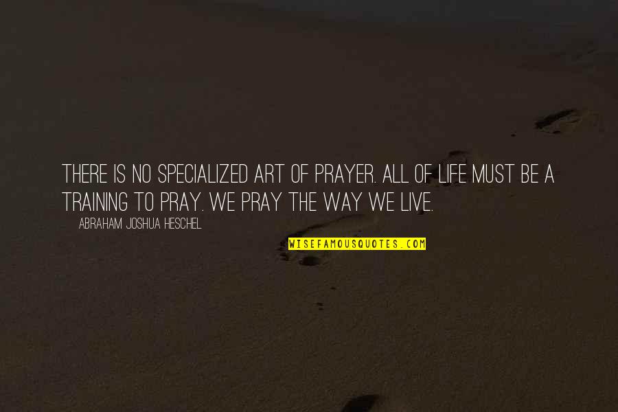 Way To Live Life Quotes By Abraham Joshua Heschel: There is no specialized art of prayer. All