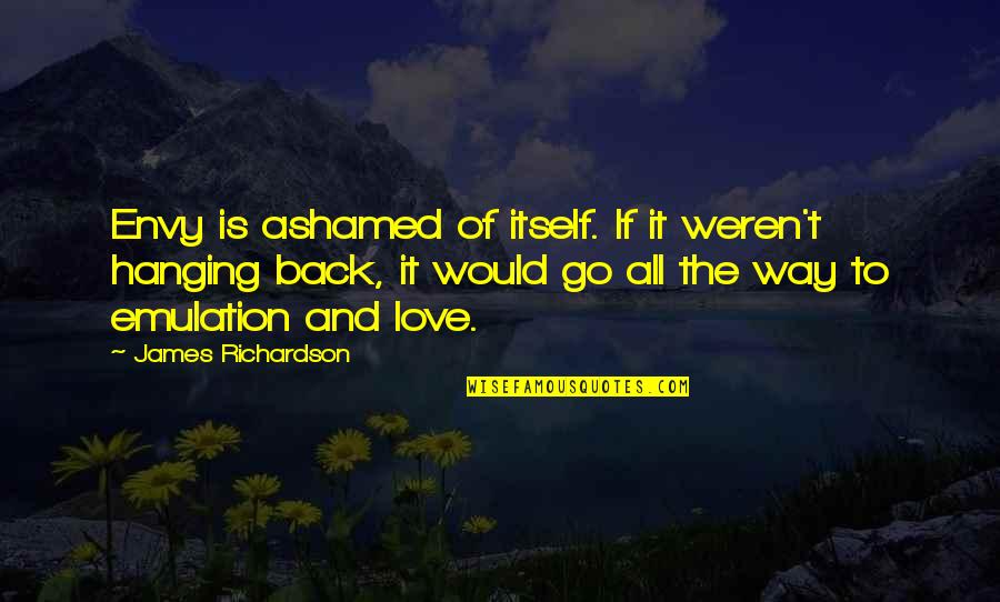 Way To Love Quotes By James Richardson: Envy is ashamed of itself. If it weren't Way To Love Quotes By James Richardson: Envy is ashamed of itself. If it weren't