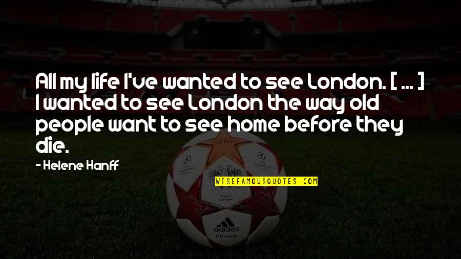 Way We See Life Quotes By Helene Hanff: All my life I've wanted to see London. Way We See Life Quotes By Helene Hanff: All my life I've wanted to see London.