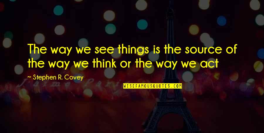 Way We Think Quotes By Stephen R. Covey: The way we see things is the source