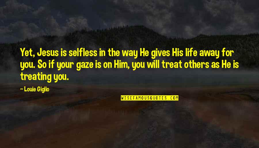 Way We Treat Others Quotes By Louie Giglio: Yet, Jesus is selfless in the way He Way We Treat Others Quotes By Louie Giglio: Yet, Jesus is selfless in the way He