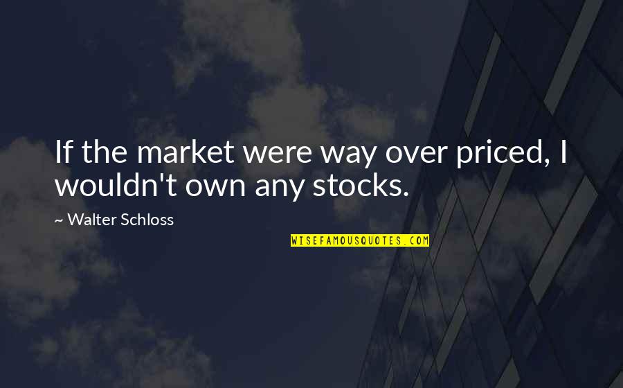 Way Were Were Quotes By Walter Schloss: If the market were way over priced, I Way Were Were Quotes By Walter Schloss: If the market were way over priced, I
