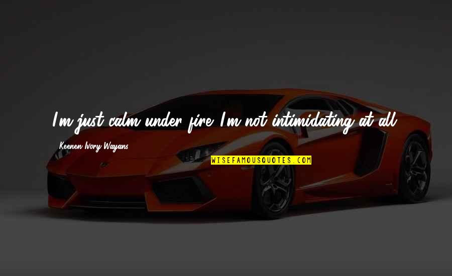 Wayans Quotes By Keenen Ivory Wayans: I'm just calm under fire. I'm not intimidating Wayans Quotes By Keenen Ivory Wayans: I'm just calm under fire. I'm not intimidating