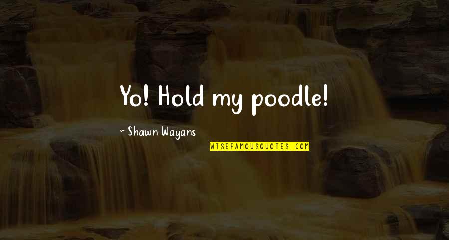 Wayans Quotes By Shawn Wayans: Yo! Hold my poodle! Wayans Quotes By Shawn Wayans: Yo! Hold my poodle!