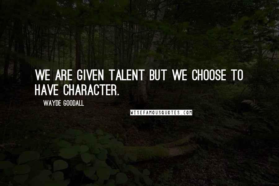 Wayde Goodall quotes: We are given talent but we choose to have character.