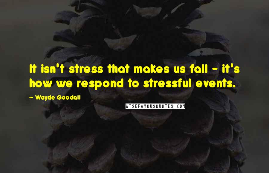Wayde Goodall quotes: It isn't stress that makes us fall - it's how we respond to stressful events.