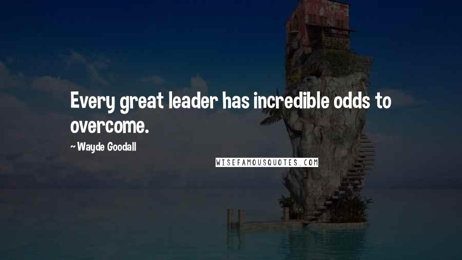 Wayde Goodall quotes: Every great leader has incredible odds to overcome.