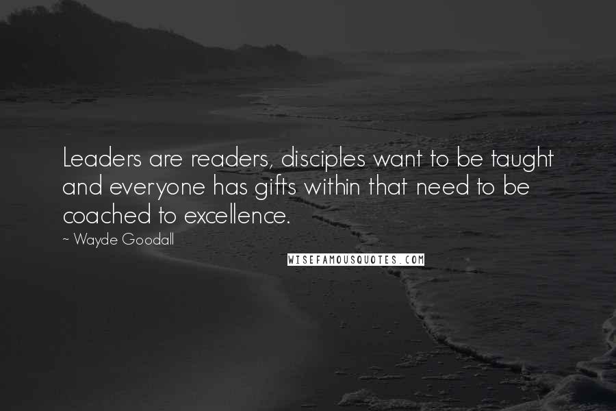 Wayde Goodall quotes: Leaders are readers, disciples want to be taught and everyone has gifts within that need to be coached to excellence.