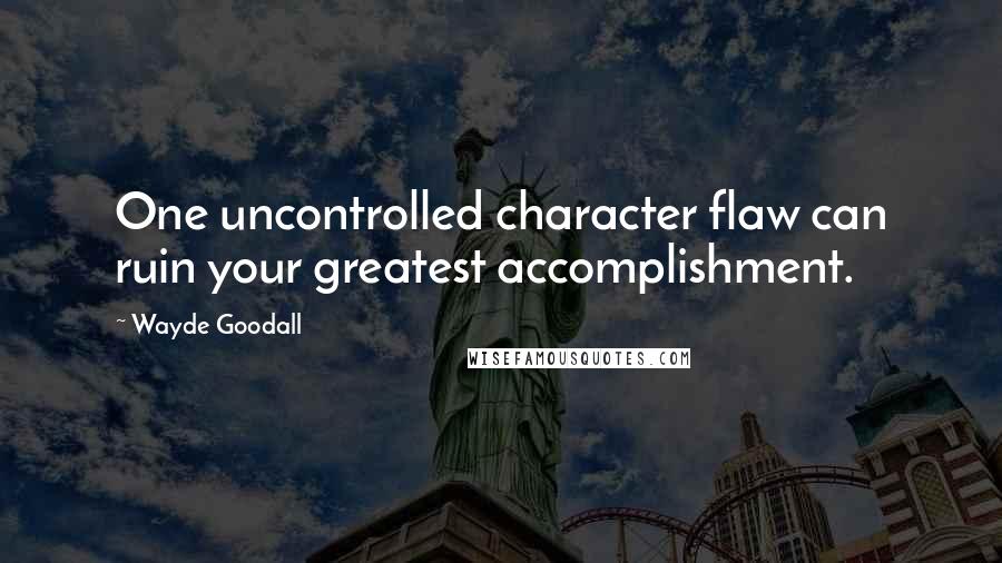 Wayde Goodall quotes: One uncontrolled character flaw can ruin your greatest accomplishment.