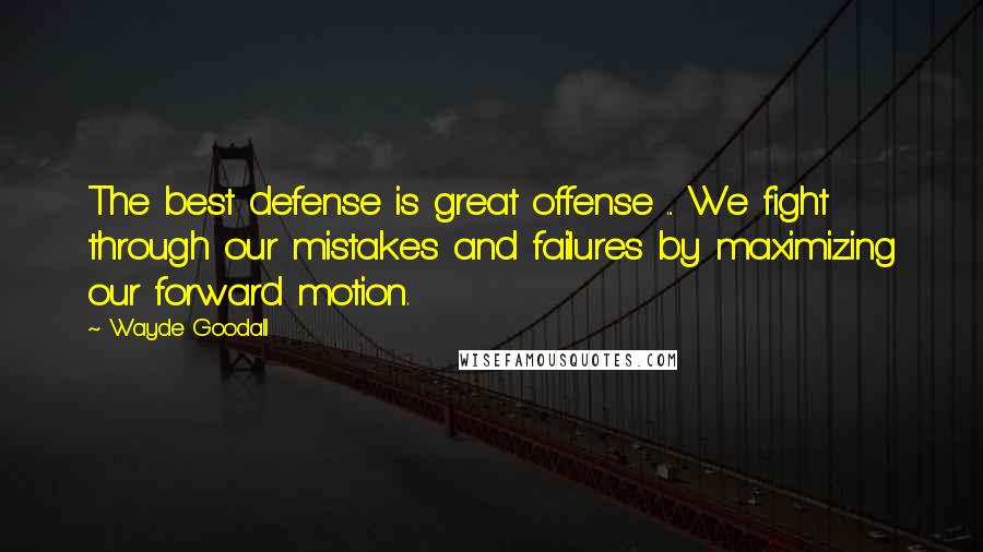 Wayde Goodall quotes: The best defense is great offense ... We fight through our mistakes and failures by maximizing our forward motion.