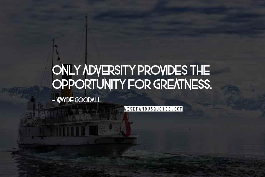 Wayde Goodall quotes: Only adversity provides the opportunity for greatness.
