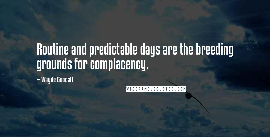 Wayde Goodall quotes: Routine and predictable days are the breeding grounds for complacency.