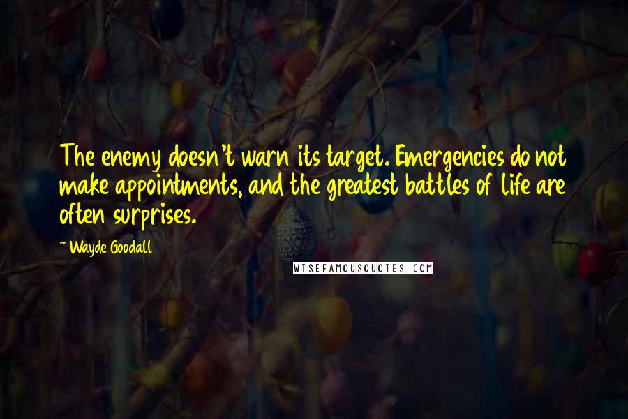 Wayde Goodall quotes: The enemy doesn't warn its target. Emergencies do not make appointments, and the greatest battles of life are often surprises.